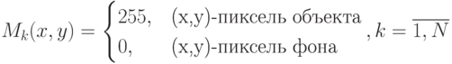 M_k(x,y)=\begin{cases}
255,&\text{(x,y)-пиксель объекта}\\
0,&\text{(x,y)-пиксель фона}
\end{cases},k=\overline{1,N}