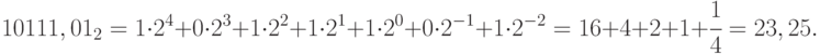 10111,01_{2 }= 1 \cdot  2^{4} + 0\cdot  2^{3} + 1\cdot  2^{2} +1\cdot  2^{1} + 1\cdot  2^{0} + 0\cdot  2^{-1 }+1\cdot  2^{-2} = 16 + 4 + 2 + 1 + \cfrac{1}{4} = 23,25.