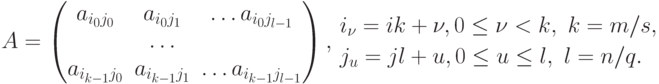 A = 
\begin{pmatrix}
a_{i_0 j_0} & a_{i_0 j_1} & \ldots a_{i_0 j_{l-1}} \\
& \ldots \\
a_{i_{k-1} j_0} & a_{i_{k-1} j_1} & \ldots a_{i_{k-1} j_{l-1}}
\end{pmatrix} ,
\begin{aligned}
& i_{\nu} = ik+\nu, 0 \le \nu < k,\  k=m/s, \\
& j_u = jl+u, 0 \le u \le l,\  l=n/q.
\end{aligned}