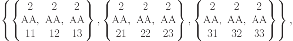 \left\{\left\{\begin{matrix}2&2&2\\АА,&АА,&АА\\11&12&13\end{matrix}\right\},\left\{\begin{matrix}2&2&2\\АА,&АА,&АА\\21&22&23\end{matrix}\right\},\left\{\begin{matrix}2&2&2\\АА,&АА,&АА\\ 31&32&33\end{matrix}\right\}\right\},\\