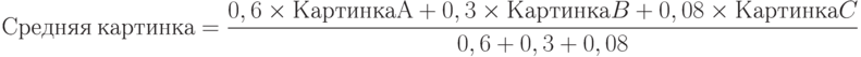 Средняя \ картинка=\frac{0,6 \times КартинкаА + 0,3 \times КартинкаB+
          0,08 \times КартинкаC}
        {0,6+0,3+0,08}