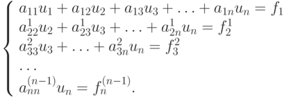 \left\{ \begin{array}{l}
a_{11}u_1  + a_{12}u_2  + a_{13}u_3  +  \ldots  +  a_{1n}u_n  = f_1  \\ 
a_{22}^1 u_2  + a_{23}^1 u_3  +  \ldots  +  a_{2n}^1 u_n  = f_2^1   \\
a_{33}^2 u_3  +  \ldots  + a_{3n}^2  u_n  = f_3^2   \\
\ldots   \\
a_{nn}^{(n - 1)}u_n  =  f_n^{(n - 1)}.  \\
\end{array} \right.