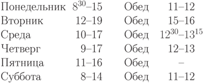 \begin{tabular}{lr@{--}l@{\qquad Обед\quad}r@{--}l}
Понедельник & $8^{30}$ & 15 & 11 & 12 \\
Вторник     & 12 & 19 & 15 & 16 \\
Среда       & 10 & 17 & $12^{30}$ &$13^{15}$ \\
Четверг     & 9 & 17 & 12 & 13 \\
Пятница     & 11 & 16 & &\\
Суббота     & 8 & 14 & 11 & 12\\
\end{tabular}