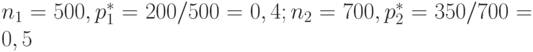 n_1=500,p_1^*=200/500=0,4;n_2=700,p_2^*=350/700=0,5