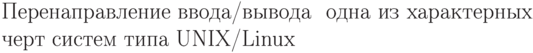 Перенаправление ввода\slash вывода &
одна из характерных черт систем типа
UNIX\slash Linux