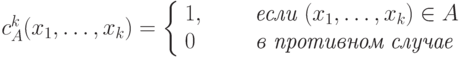 c_A^k(x_1,\ldots,x_k)= \left\{\begin{array}{ll}
   1, & \qquad \textit{если } (x_1,\ldots,x_k)\in A\\
    0   &\qquad \textit{в противном случае}
\end{array}
\right.