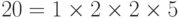 20 = 1 \times 2 \times 2 \times 5