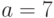 a=7