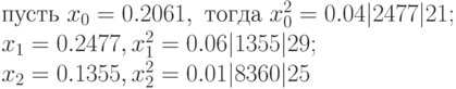 \text{пусть } x_0 &=0.2061, \text{ тогда } x_0^2 &=0.04\vert 2477\vert 21;\\
x_1 &=0.2477, & x_1^2 &=0.06\vert 1355\vert 29;\\
x_2 &=0.1355, & x_2^2 &=0.01\vert 8360\vert 25