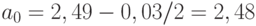 $a_{0}=2,49-0,03/2=2,48$