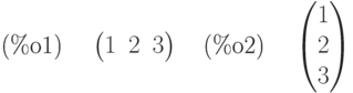 \parbox{8ex}{(\%o1)}
\begin{pmatrix}1 & 2 & 3\end{pmatrix}
\quad \parbox{8ex}{(\%o2)}
\begin{pmatrix}1\cr 2\cr 3\end{pmatrix}