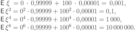 {\mathsf E\,}\,\xi\;&=&0\,\cdot \,0{,}99999\, + \,100\,\cdot\, 0{,}00001=
\,0{,}001, \\
{\mathsf E\,}\xi^2&=&0^2\cdot 0{,}99999+
{100}^2\cdot 0{,}00001=0{,}1, \\
{\mathsf E\,}\xi^4&=&0^4\cdot 0{,}99999+{100}^4\cdot 0{,}00001=1\,000,\\
{\mathsf E\,}\xi^6&=&0^6\cdot 0{,}99999+{100}^6\cdot 0{,}00001=10\,000\,000.