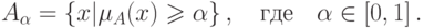 A_\alpha   = \left\{ {x|\mu _A (x) \geqslant \alpha } \right\}
,     \quad\t{где}\quad
\alpha  \in \left[ {0,1} \right]
.