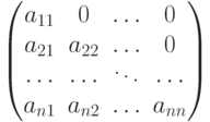 \begin{pmatrix}
									a_{11} & 0 & \dots & 0\cr
									a_{21} & a_{22} & \dots & 0\cr
									\dots  & \dots & \ddots & \dots \cr
									a_{n1} & a_{n2} & \dots & a_{nn}
									\end{pmatrix}