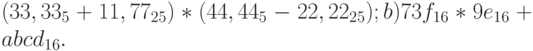 (33,33_5 + 11,77_{25}) * (44,44_5 - 22,22_{25});	b) 73f_{16} * 9e_{16} + abcd_{16}.