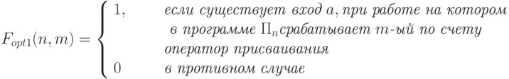 F_{opt1}(n,m)= \left\{\begin{array}{ll}
   1, & \qquad \textit{если существует вход } a, \textit{при работе на котором}\\
     & \qquad\textit{ в программе } \Pi_n \textit{срабатывает } m\textit{-ый по счету}\\
      & \qquad  \textit{оператор присваивания}\\
  0   &\qquad \textit{в противном случае}
\end{array}
\right.