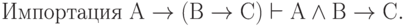 \text{Импортация             } А \to (В \to С) \vdash А \land В \to С.