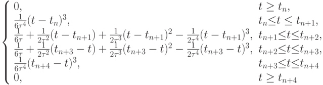 $  \left\{ \begin{array}{ll}
0,  &  {t \ge t_n, }  \\ 
{\frac {1}{6\tau^4}(t - t_n)^3, } & {t_n{\le} t \le t_{n + 1}}, \\ 
{\frac {1}{6\tau} +  \frac {1}{2\tau^2}(t  -  t_{n + 1})  + \frac{1}{2\tau^3}(t  -  t_{n + 1})^2  -  \frac {1}{2\tau^4}(t  -  t_{n + 1})^3, } & {t_{n + 1}{\le} t {\le} t_{n + 2}, }  \\ 
{\frac{1}{6\tau} +  \frac{1}{2\tau^2}(t_{n + 3} -  t)  + \frac{1}{2\tau^3}(t_{n + 3} -  t)^2  -  \frac{1}{2\tau^4}(t_{n + 3} - t)^3, } & {t_{n + 2}{\le} t {\le} t_{n + 3}, }  \\ 
{\frac{1}{6\tau^4}(t_{n + 4} -  t)^3, } & {t_{n + 3}{\le} t {\le} t_{n + 4}}  \\ 
{0, } & {t \ge t_{n + 4}}  \\ 
\end{array} \right.
  $