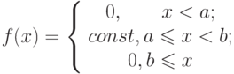 \[f(x)=\left\{\begin{array}{ccc}{0, \ \ \ \ \ \ x<a;}\\{ const, a\leqslant x<b;}\\{0, b\leqslant x}\\\end{array}\right} \]