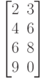 \begin{bmatrix}
 2 & 3 \\
 4 & 6 \\
 6 & 8 \\
 9 & 0
\end{bmatrix}