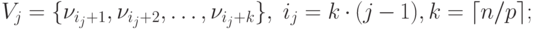 V_j=\{\nu_{i_j +1}, \nu_{i_j +2}, \ldots, \nu_{i_j +k} \}, \;
i_j = k\cdot(j-1), k=\lceil n/p\rceil;