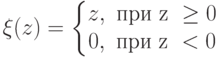 \xi(z)=\left\{\begin{matrix}
 z, \text{ при z } \geq 0\\ 
 0, \text{ при z } < 0
\end{matrix}\right.