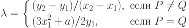 \lambda  = \left\{
\begin{aligned}
&(y_{2} - y_{1})/(x_{2} - x_{1}), &если\ P \ne Q \\
&(3x_{1}^{2} + a)/2y_{1}, &если\ P = Q 
\end{aligned}
\right.