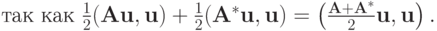 $ \mbox{так как } \frac{1}{2}(\mathbf{Au,u})  + 
\frac{1}{2}(\mathbf{A}^*\mathbf{u,u}) = 
\left({\frac{\mathbf{A} + \mathbf{A}^*}{2}\mathbf{u,u}}\right). $