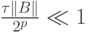 $  \frac{{\tau\|{B}\|}}{{2^{p}}} \ll 1 $