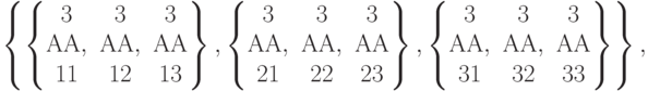 \left\{\left\{\begin{matrix}3&3&3\\АА,&АА,&АА\\11&12&13\end{matrix}\right\},\left\{\begin{matrix}3&3&3\\АА,&АА,&АА\\21&22&23\end{matrix}\right\},\left\{\begin{matrix}3&3&3\\АА,&АА,&АА\\ 31&32&33\end{matrix}\right\}\right\}\right\},